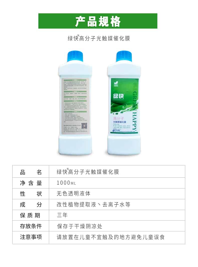 產(chǎn)品規(guī)格，綠快高分子光觸媒催化膜，1000ml，無(wú)色透明液體，改性植物提取液，去離子水，三年，保存于干燥陰涼處，請(qǐng)放置在兒童無(wú)法觸及處的地方避免兒童誤食